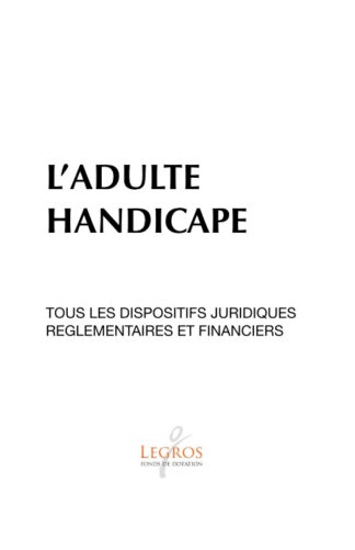 L’ADULTE HANDICAPE : TOUS LES DISPOSITIFS JURIDIQUES REGLEMENTAIRES ET FINANCIERS ; Fonds Legros